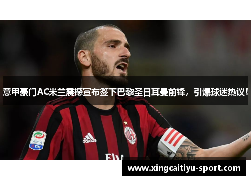 意甲豪门AC米兰震撼宣布签下巴黎圣日耳曼前锋，引爆球迷热议！