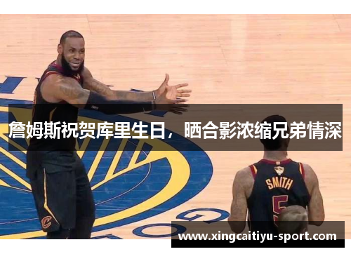 詹姆斯祝贺库里生日，晒合影浓缩兄弟情深