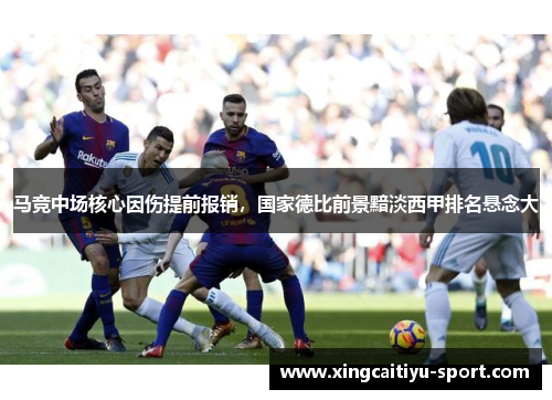 马竞中场核心因伤提前报销，国家德比前景黯淡西甲排名悬念大