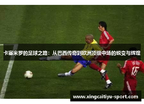 卡塞米罗的足球之路：从巴西传奇到欧洲顶级中场的蜕变与辉煌