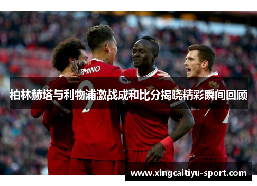 柏林赫塔与利物浦激战成和比分揭晓精彩瞬间回顾