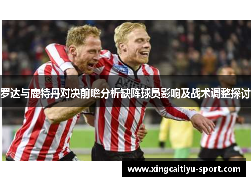 罗达与鹿特丹对决前瞻分析缺阵球员影响及战术调整探讨