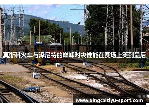 莫斯科火车与泽尼特的巅峰对决谁能在赛场上笑到最后