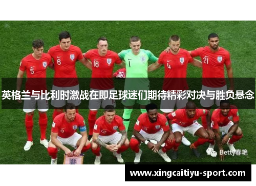 英格兰与比利时激战在即足球迷们期待精彩对决与胜负悬念