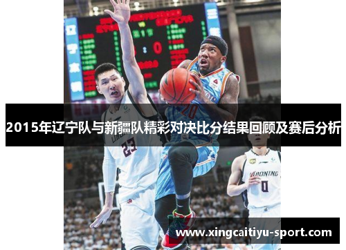 2015年辽宁队与新疆队精彩对决比分结果回顾及赛后分析